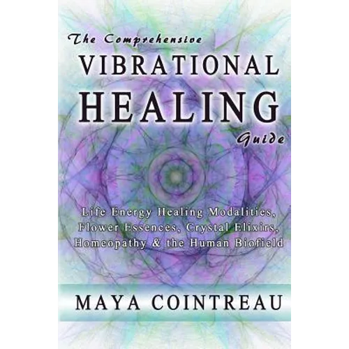 The Comprehensive Vibrational Healing Guide: Life Energy Healing Modalities, Flower Essences, Crystal Elixirs, Homeopathy & the Human Biofield - Paperback